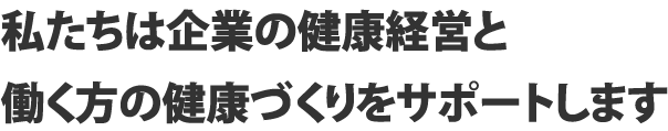 私たちは働く方の元気と健康づくりをサポートします