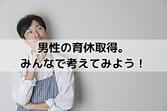 男性の育休取得。みんなで考えてみよう！