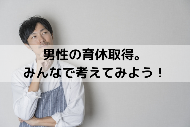 男性の育休取得。みんなで考えてみよう！